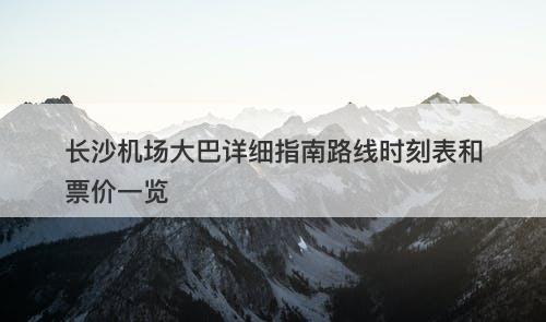 长沙机场大巴详细指南路线时刻表和票价一览