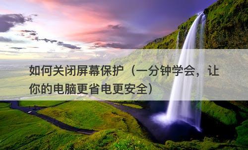 如何关闭屏幕保护（一分钟学会，让你的电脑更省电更安全）