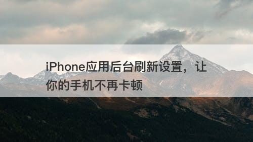 iPhone应用后台刷新设置，让你的手机不再卡顿