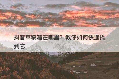 抖音草稿箱在哪里？教你如何快速找到它