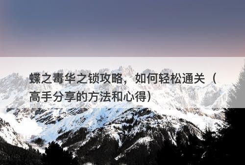 蝶之毒华之锁攻略，如何轻松通关（高手分享的方法和心得）