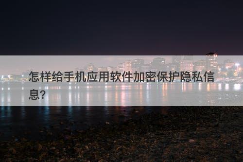 怎样给手机应用软件加密保护隐私信息？