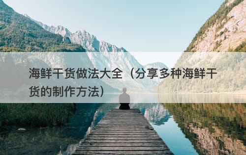 海鲜干货做法大全（分享多种海鲜干货的制作方法）