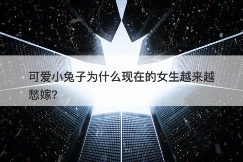 可爱小兔子为什么现在的女生越来越愁嫁？
