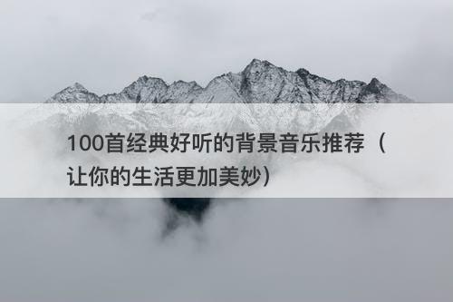 100首经典好听的背景音乐推荐（让你的生活更加美妙）
