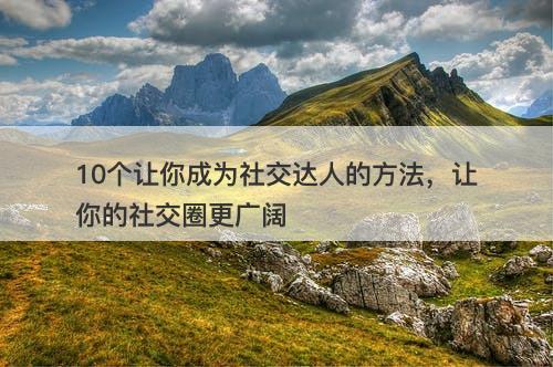 10个让你成为社交达人的方法，让你的社交圈更广阔