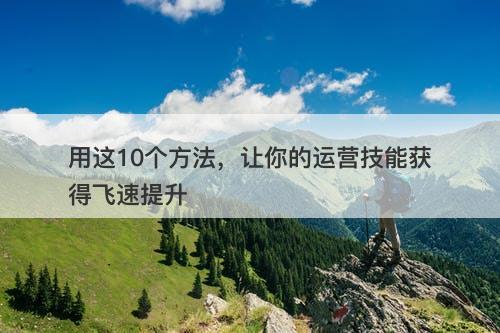 用这10个方法，让你的运营技能获得飞速提升