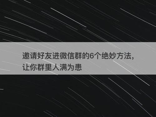 邀请好友进微信群的6个绝妙方法，让你群里人满为患