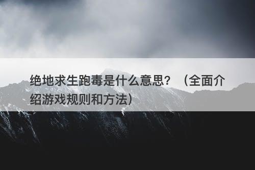 绝地求生跑毒是什么意思？（全面介绍游戏规则和方法）