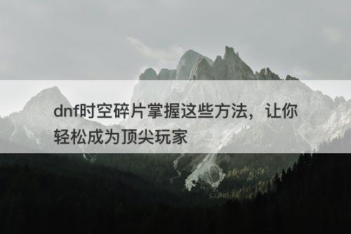 dnf时空碎片掌握这些方法，让你轻松成为顶尖玩家