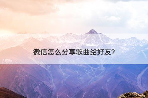 微信怎么分享歌曲给好友？