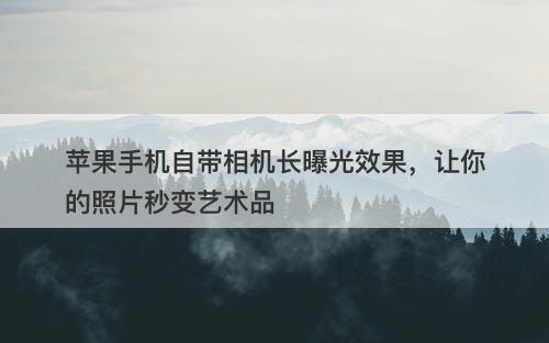 苹果手机自带相机长曝光效果，让你的照片秒变艺术品