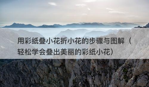 用彩纸叠小花折小花的步骤与图解（轻松学会叠出美丽的彩纸小花）