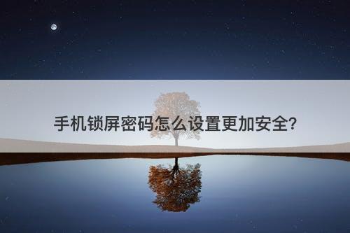 手机锁屏密码怎么设置更加安全？