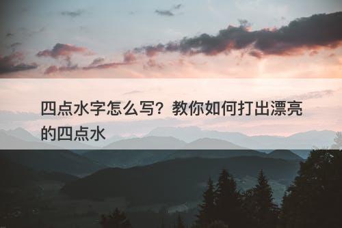 四点水字怎么写？教你如何打出漂亮的四点水