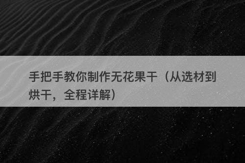 手把手教你制作无花果干（从选材到烘干，全程详解）