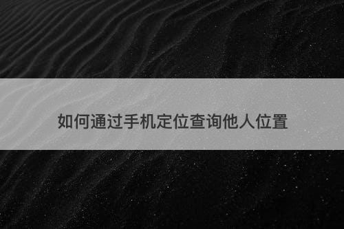 如何通过手机定位查询他人位置