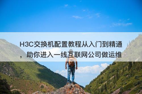 H3C交换机配置教程从入门到精通，助你进入一线互联网公司做运维