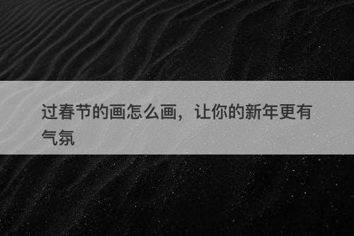 过春节的画怎么画，让你的新年更有气氛