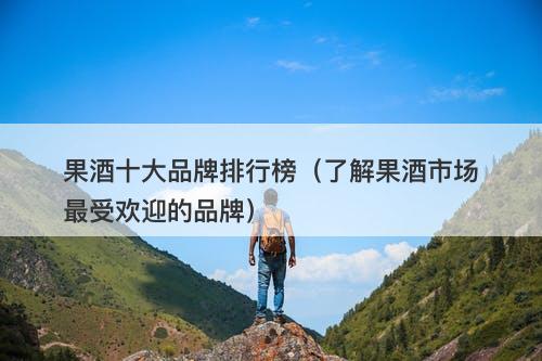 果酒十大品牌排行榜（了解果酒市场最受欢迎的品牌）
