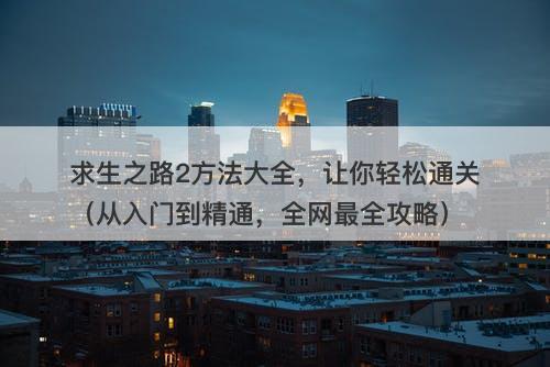 求生之路2方法大全，让你轻松通关（从入门到精通，全网最全攻略）