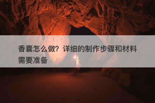 香囊怎么做？详细的制作步骤和材料需要准备