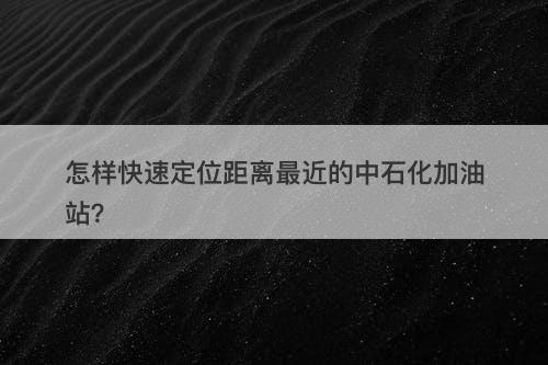 怎样快速定位距离最近的中石化加油站？