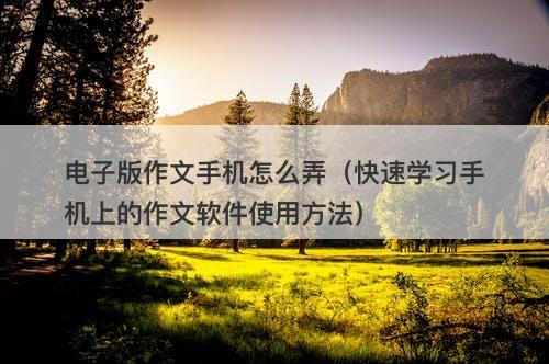 电子版作文手机怎么弄（快速学习手机上的作文软件使用方法）