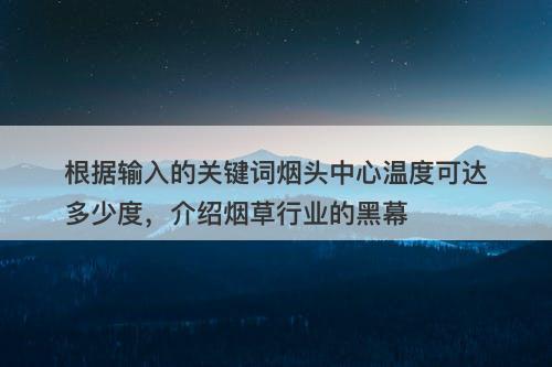 根据输入的关键词烟头中心温度可达多少度，介绍烟草行业的黑幕