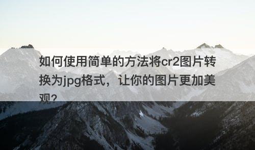 如何使用简单的方法将cr2图片转换为jpg格式，让你的图片更加美观？