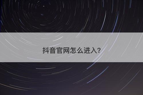 抖音官网怎么进入？