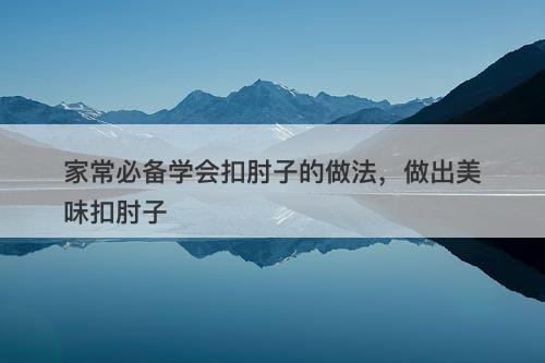 家常必备学会扣肘子的做法，做出美味扣肘子