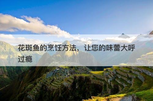 花斑鱼的烹饪方法，让您的味蕾大呼过瘾