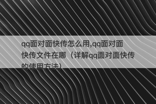 qq面对面快传怎么用,qq面对面快传文件在哪（详解qq面对面快传的使用方法）