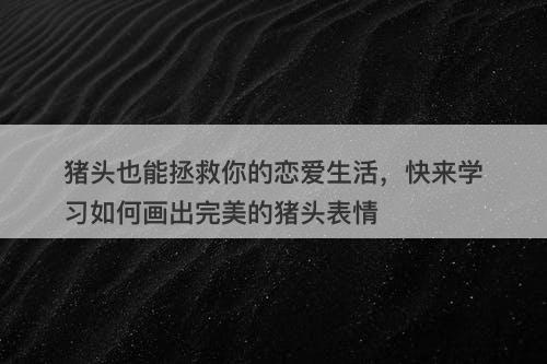 猪头也能拯救你的恋爱生活，快来学习如何画出完美的猪头表情