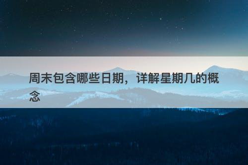 周末包含哪些日期，详解星期几的概念