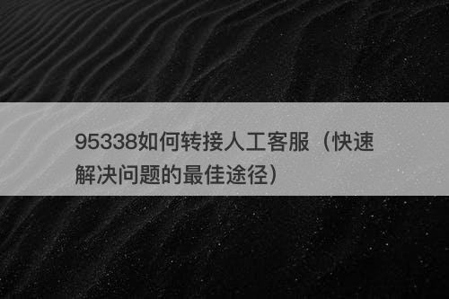 95338如何转接人工客服（快速解决问题的最佳途径）