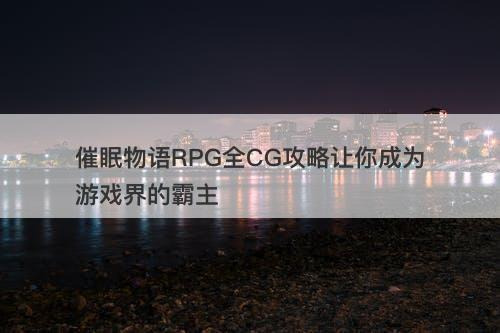 催眠物语RPG全CG攻略让你成为游戏界的霸主