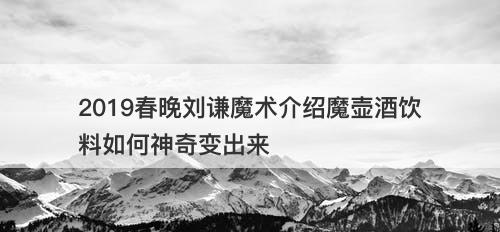 2019春晚刘谦魔术介绍魔壶酒饮料如何神奇变出来