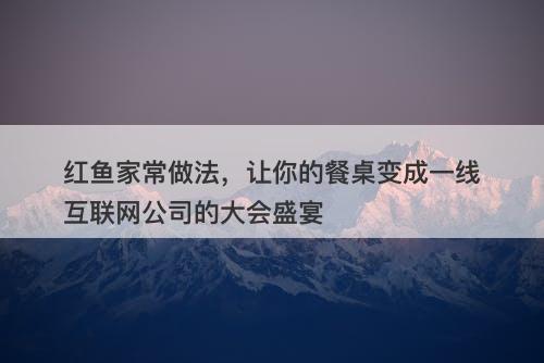 红鱼家常做法，让你的餐桌变成一线互联网公司的大会盛宴