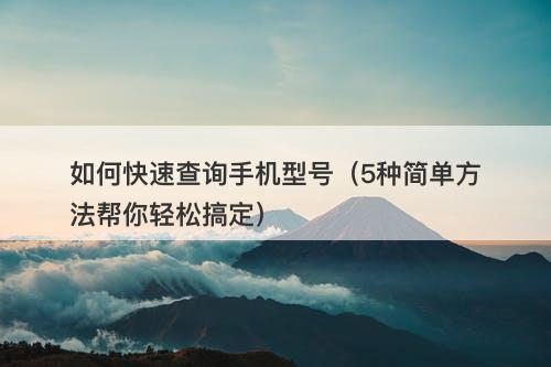 如何快速查询手机型号(5种简单方法帮你轻松搞定)-图1 如何快速查询手机型号(5种简单方法帮你轻松搞定)-图1