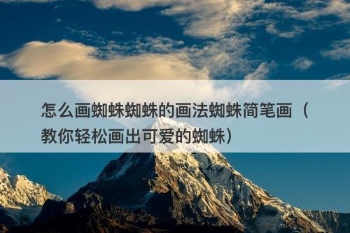 怎么画蜘蛛蜘蛛的画法蜘蛛简笔画（教你轻松画出可爱的蜘蛛）