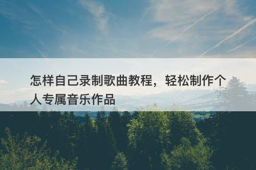 怎样自己录制歌曲教程，轻松制作个人专属音乐作品