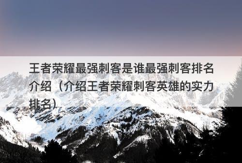 王者荣耀最强刺客是谁最强刺客排名介绍（介绍王者荣耀刺客英雄的实力排名）-图1