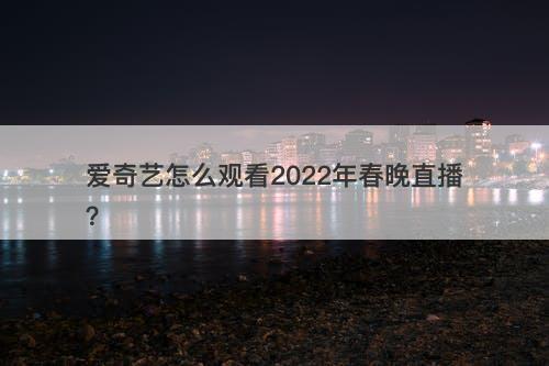 爱奇艺怎么观看2022年春晚直播？-图1