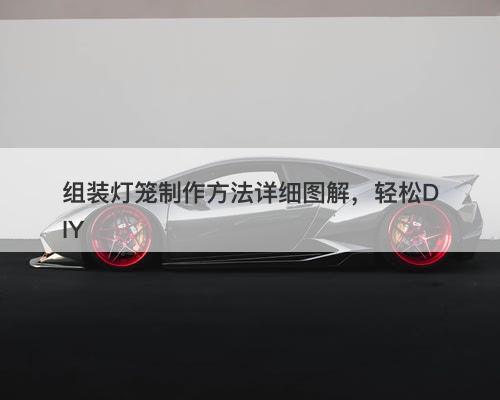 组装灯笼制作方法详细图解，轻松DIY