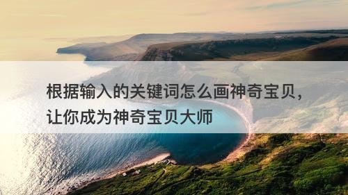 根据输入的关键词怎么画神奇宝贝，让你成为神奇宝贝大师