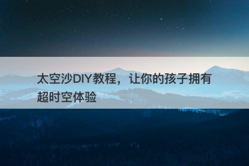 太空沙DIY教程,让你的孩子拥有超时空体验-图1 太空沙DIY教程,让你的孩子拥有超时空体验-图1