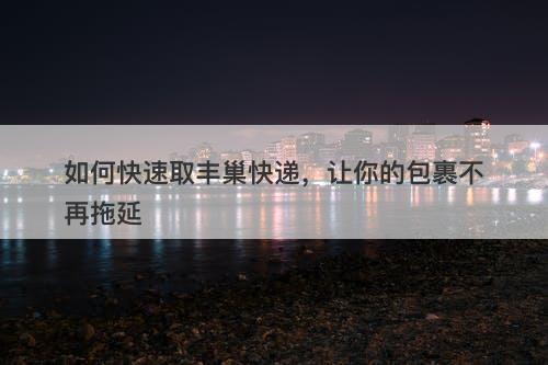 如何快速取丰巢快递，让你的包裹不再拖延