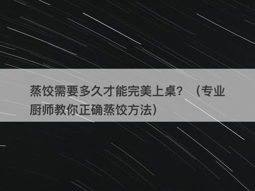 蒸饺需要多久才能完美上桌?(专业厨师教你正确蒸饺方法)-图1 蒸饺需要多久才能完美上桌?(专业厨师教你正确蒸饺方法)-图1